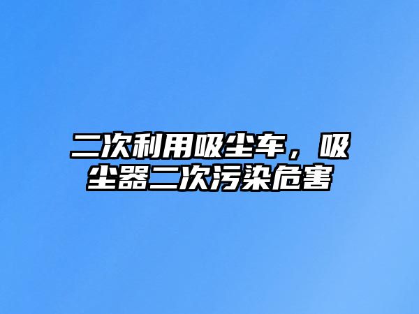 二次利用吸塵車，吸塵器二次污染危害