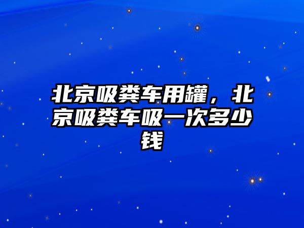 北京吸糞車用罐，北京吸糞車吸一次多少錢