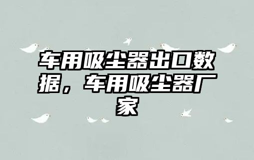 車用吸塵器出口數(shù)據(jù)，車用吸塵器廠家