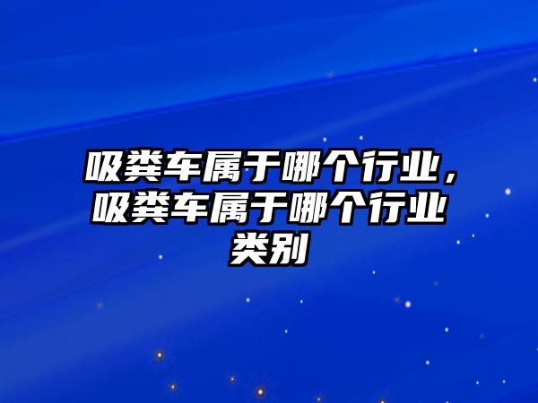 吸糞車屬于哪個(gè)行業(yè)，吸糞車屬于哪個(gè)行業(yè)類別