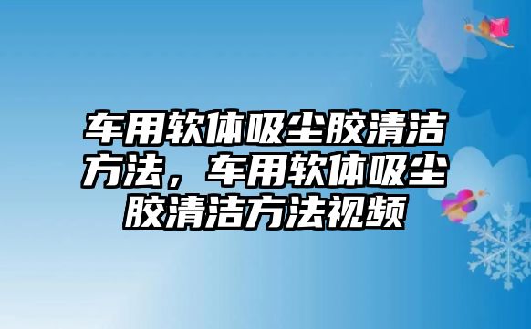 車用軟體吸塵膠清潔方法，車用軟體吸塵膠清潔方法視頻