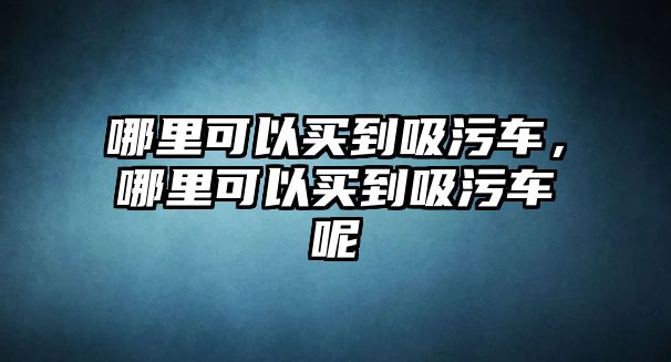 哪里可以買到吸污車，哪里可以買到吸污車呢