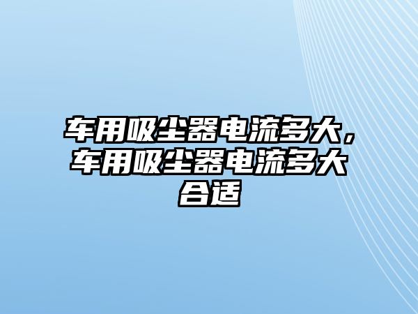 車用吸塵器電流多大，車用吸塵器電流多大合適