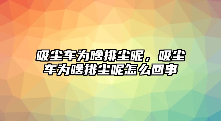 吸塵車為啥排塵呢，吸塵車為啥排塵呢怎么回事