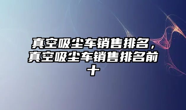 真空吸塵車銷售排名，真空吸塵車銷售排名前十