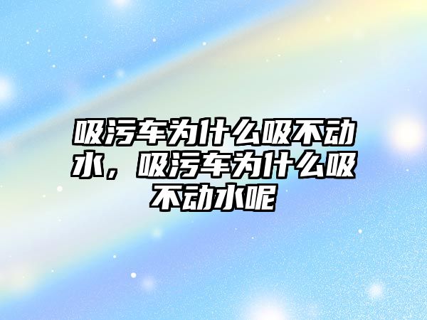 吸污車為什么吸不動水，吸污車為什么吸不動水呢