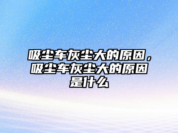 吸塵車灰塵大的原因，吸塵車灰塵大的原因是什么