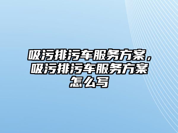 吸污排污車服務(wù)方案，吸污排污車服務(wù)方案怎么寫