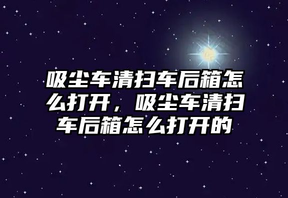 吸塵車清掃車后箱怎么打開，吸塵車清掃車后箱怎么打開的