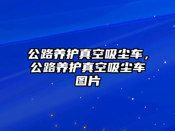 公路養(yǎng)護真空吸塵車，公路養(yǎng)護真空吸塵車圖片