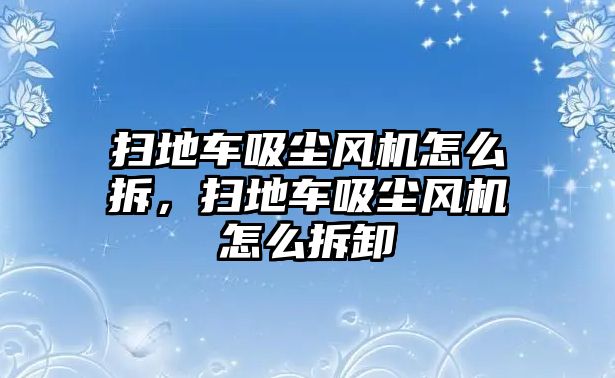 掃地車吸塵風機怎么拆，掃地車吸塵風機怎么拆卸