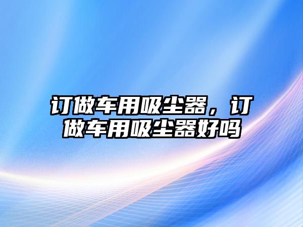 訂做車用吸塵器，訂做車用吸塵器好嗎