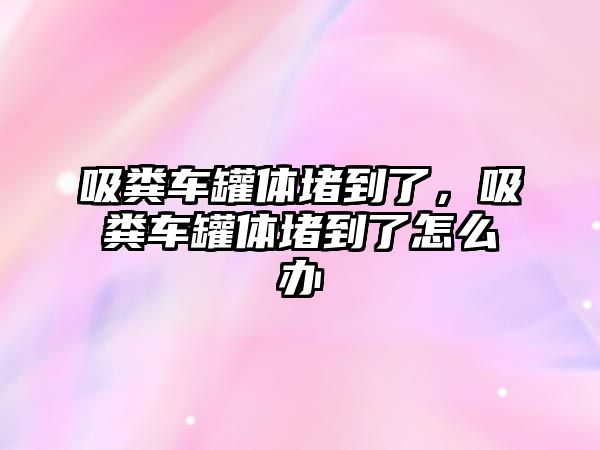 吸糞車罐體堵到了，吸糞車罐體堵到了怎么辦