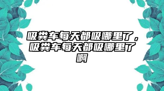 吸糞車每天都吸哪里了，吸糞車每天都吸哪里了啊