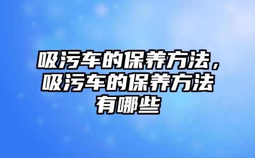 吸污車的保養(yǎng)方法，吸污車的保養(yǎng)方法有哪些