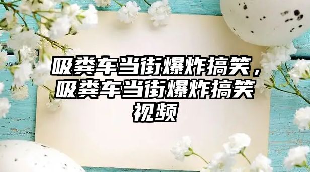 吸糞車當街爆炸搞笑，吸糞車當街爆炸搞笑視頻