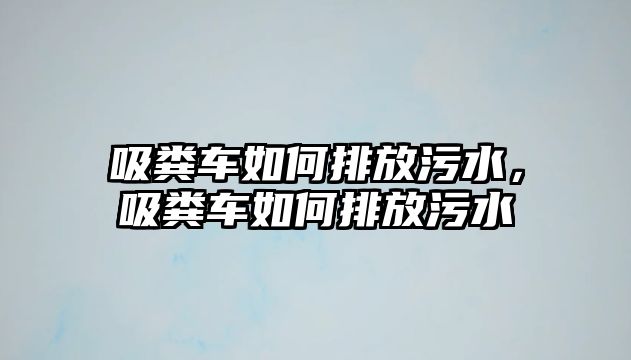 吸糞車如何排放污水，吸糞車如何排放污水