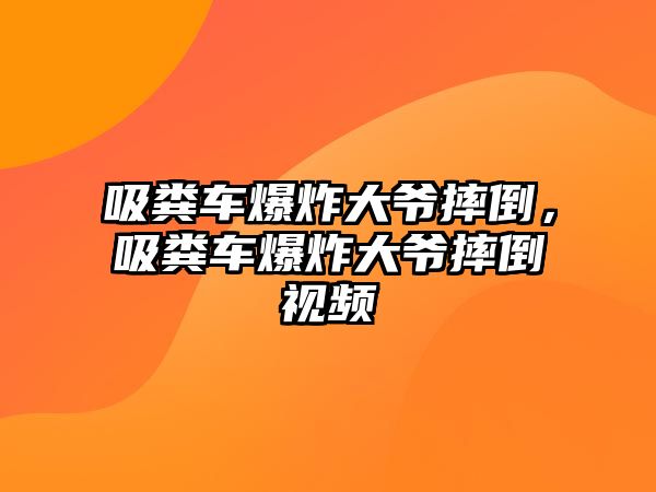 吸糞車爆炸大爺摔倒，吸糞車爆炸大爺摔倒視頻