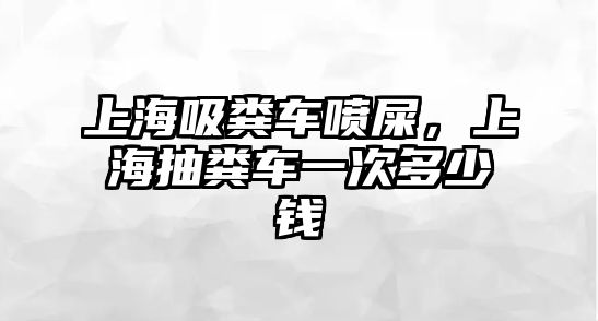 上海吸糞車噴屎，上海抽糞車一次多少錢