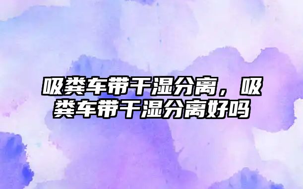 吸糞車帶干濕分離，吸糞車帶干濕分離好嗎