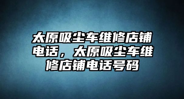 太原吸塵車維修店鋪電話，太原吸塵車維修店鋪電話號碼