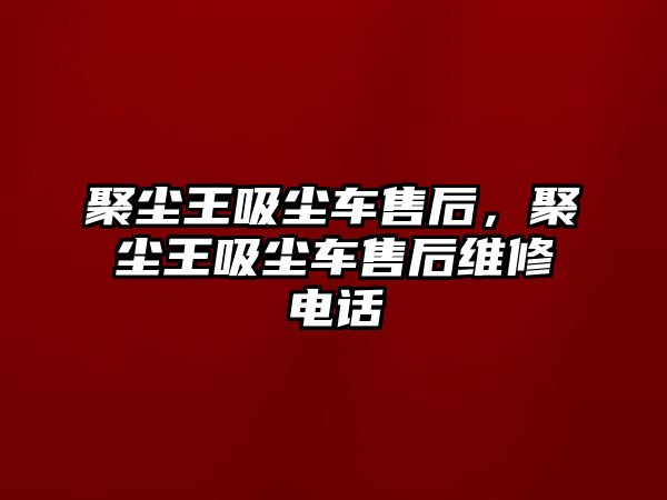 聚塵王吸塵車售后，聚塵王吸塵車售后維修電話