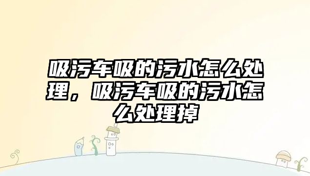 吸污車吸的污水怎么處理，吸污車吸的污水怎么處理掉