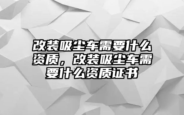 改裝吸塵車需要什么資質(zhì)，改裝吸塵車需要什么資質(zhì)證書