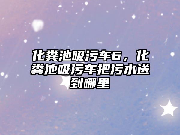 化糞池吸污車6，化糞池吸污車把污水送到哪里