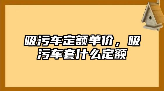 吸污車定額單價，吸污車套什么定額