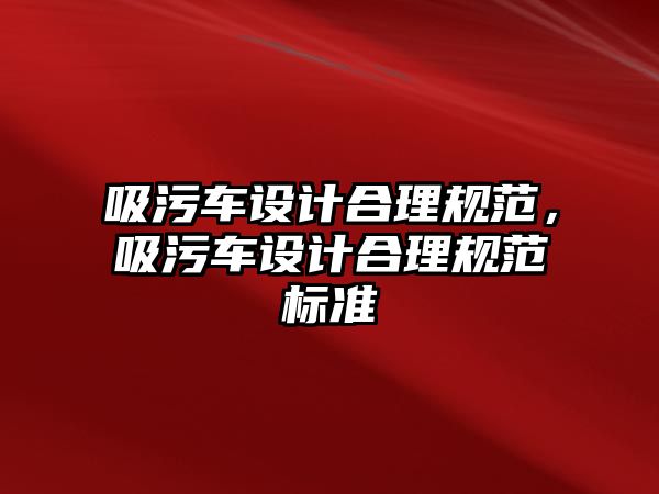 吸污車設(shè)計(jì)合理規(guī)范，吸污車設(shè)計(jì)合理規(guī)范標(biāo)準(zhǔn)