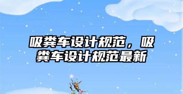 吸糞車設計規(guī)范，吸糞車設計規(guī)范最新