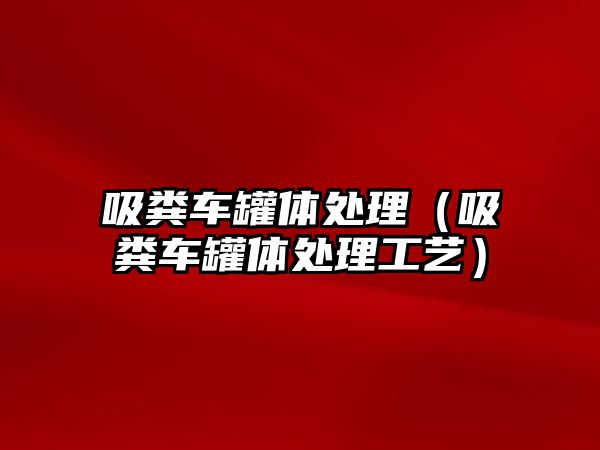 吸糞車罐體處理（吸糞車罐體處理工藝）