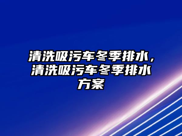 清洗吸污車冬季排水，清洗吸污車冬季排水方案