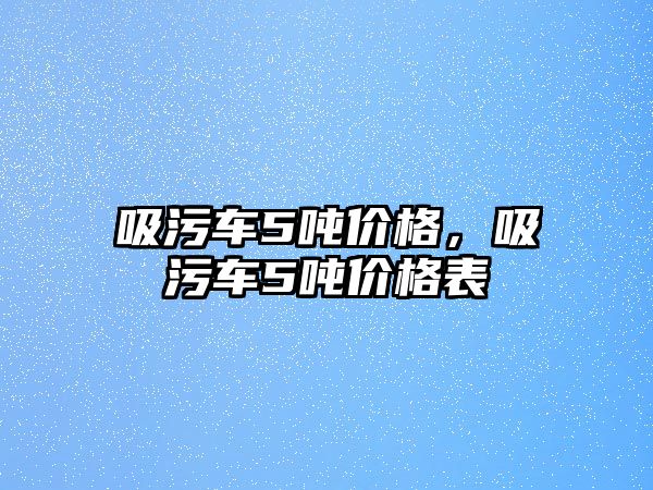 吸污車5噸價格，吸污車5噸價格表