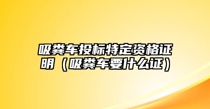 吸糞車投標(biāo)特定資格證明（吸糞車要什么證）