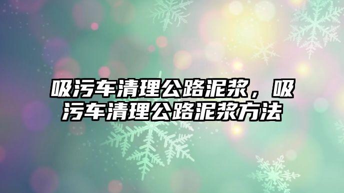 吸污車清理公路泥漿，吸污車清理公路泥漿方法