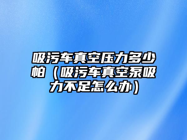 吸污車真空壓力多少帕（吸污車真空泵吸力不足怎么辦）