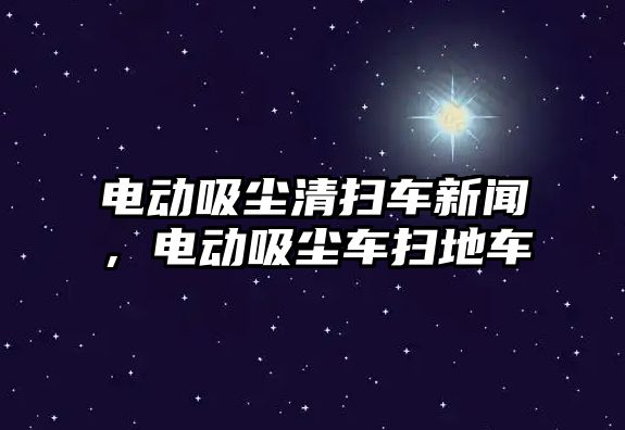 電動吸塵清掃車新聞，電動吸塵車掃地車