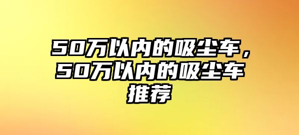 50萬以內(nèi)的吸塵車，50萬以內(nèi)的吸塵車推薦