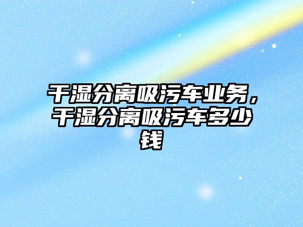 干濕分離吸污車業(yè)務(wù)，干濕分離吸污車多少錢