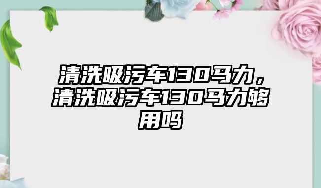 清洗吸污車130馬力，清洗吸污車130馬力夠用嗎