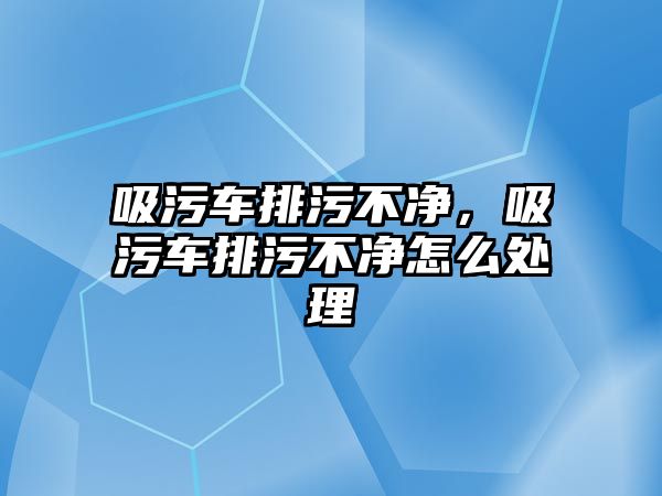 吸污車排污不凈，吸污車排污不凈怎么處理