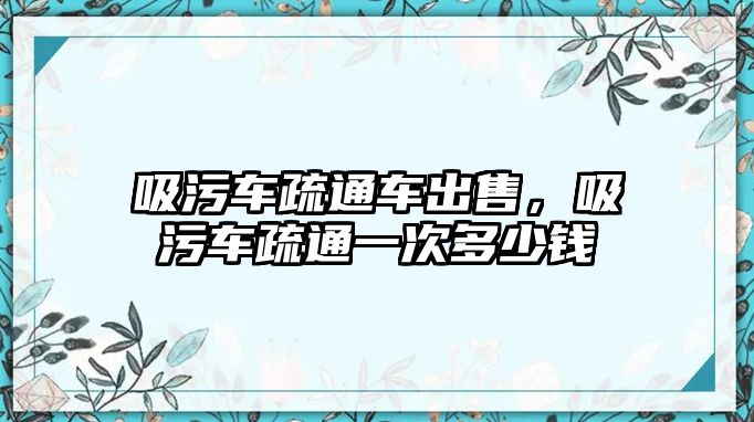 吸污車疏通車出售，吸污車疏通一次多少錢