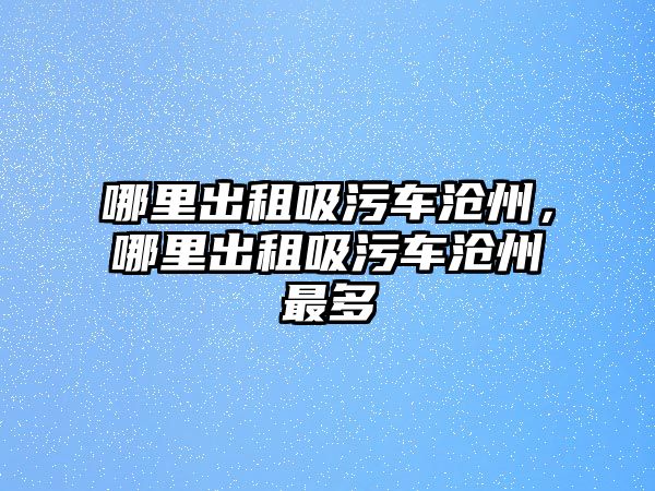 哪里出租吸污車滄州，哪里出租吸污車滄州最多