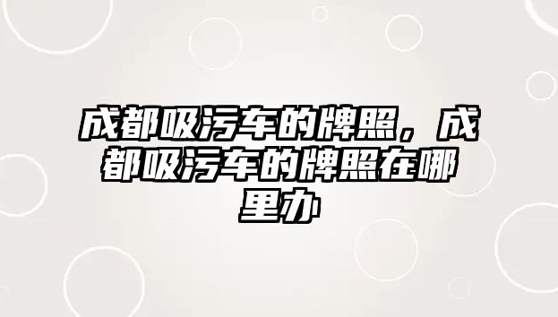 成都吸污車的牌照，成都吸污車的牌照在哪里辦