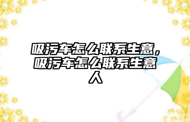 吸污車怎么聯(lián)系生意，吸污車怎么聯(lián)系生意人