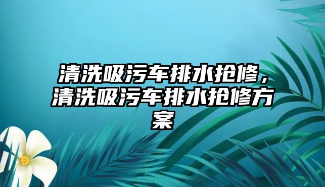 清洗吸污車排水搶修，清洗吸污車排水搶修方案