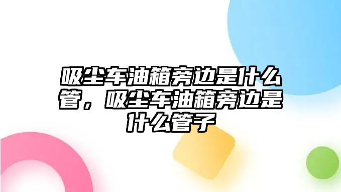 吸塵車油箱旁邊是什么管，吸塵車油箱旁邊是什么管子