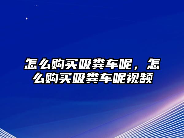 怎么購買吸糞車呢，怎么購買吸糞車呢視頻